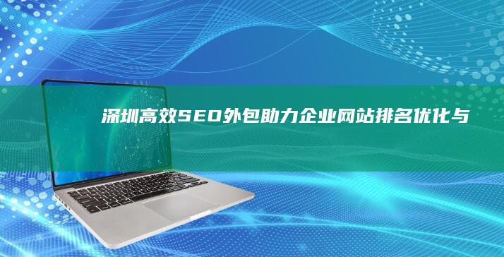 深圳高效SEO外包： 助力企业网站排名优化与品牌建设